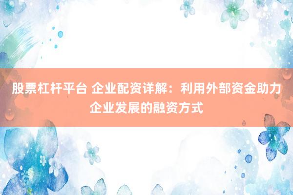 股票杠杆平台 企业配资详解：利用外部资金助力企业发展的融资方式