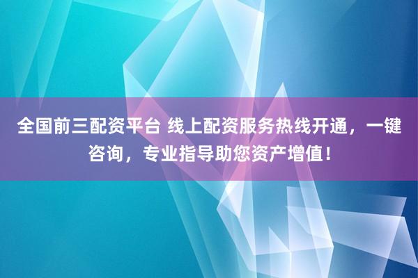 全国前三配资平台 线上配资服务热线开通，一键咨询，专业指导助您资产增值！