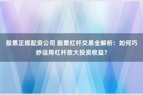 股票正规配资公司 股票杠杆交易全解析：如何巧妙运用杠杆放大投资收益？