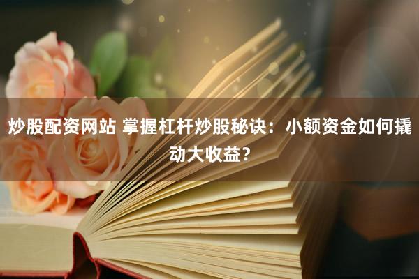 炒股配资网站 掌握杠杆炒股秘诀：小额资金如何撬动大收益？