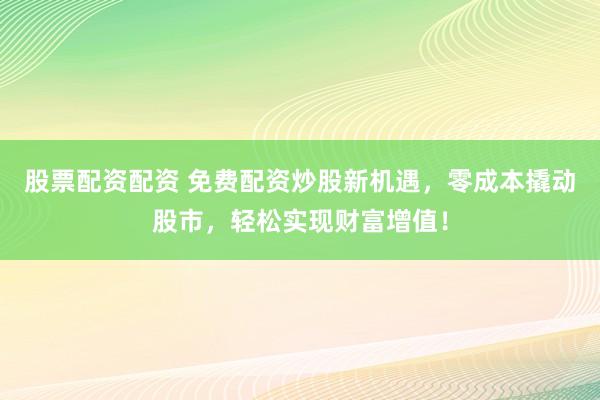 股票配资配资 免费配资炒股新机遇，零成本撬动股市，轻松实现财富增值！