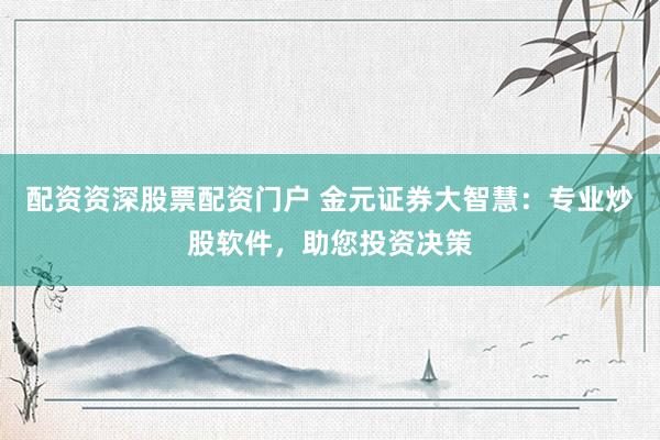配资资深股票配资门户 金元证券大智慧：专业炒股软件，助您投资决策