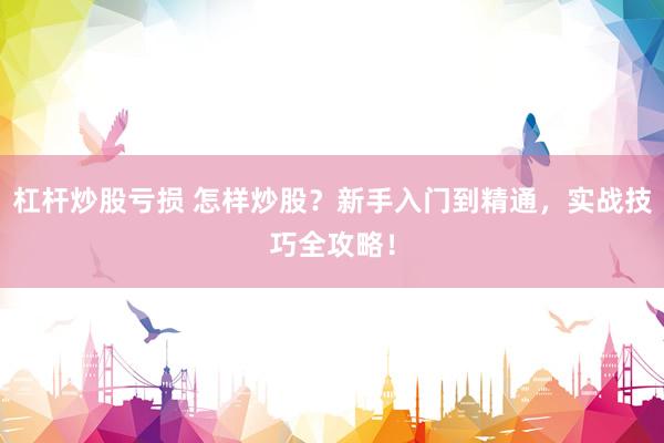 杠杆炒股亏损 怎样炒股？新手入门到精通，实战技巧全攻略！