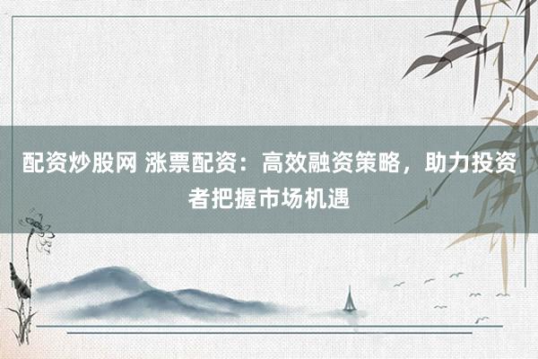 配资炒股网 涨票配资：高效融资策略，助力投资者把握市场机遇