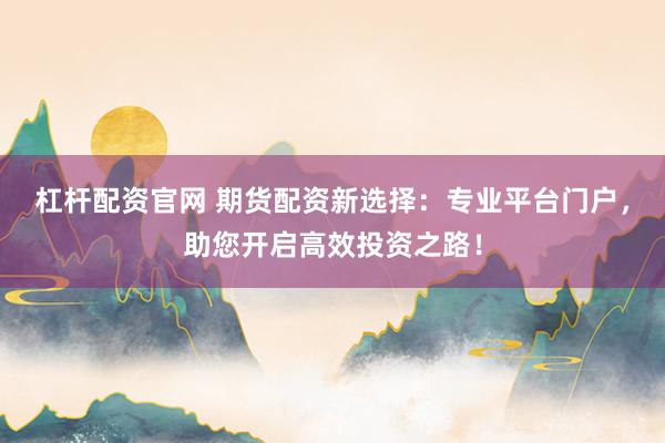 杠杆配资官网 期货配资新选择：专业平台门户，助您开启高效投资之路！