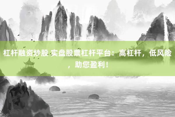 杠杆融资炒股 实盘股票杠杆平台：高杠杆，低风险，助您盈利！