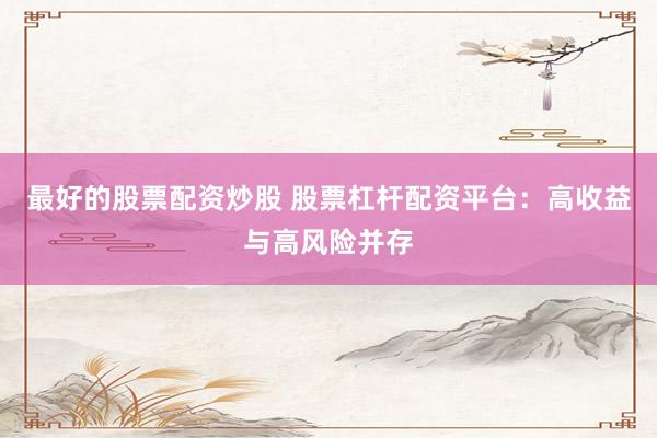 最好的股票配资炒股 股票杠杆配资平台：高收益与高风险并存