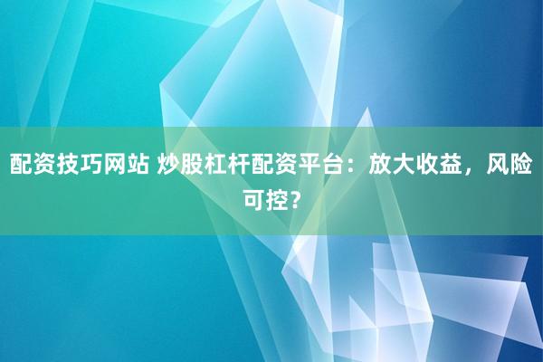 配资技巧网站 炒股杠杆配资平台：放大收益，风险可控？