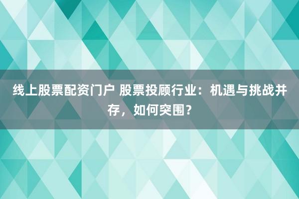 线上股票配资门户 股票投顾行业：机遇与挑战并存，如何突围？