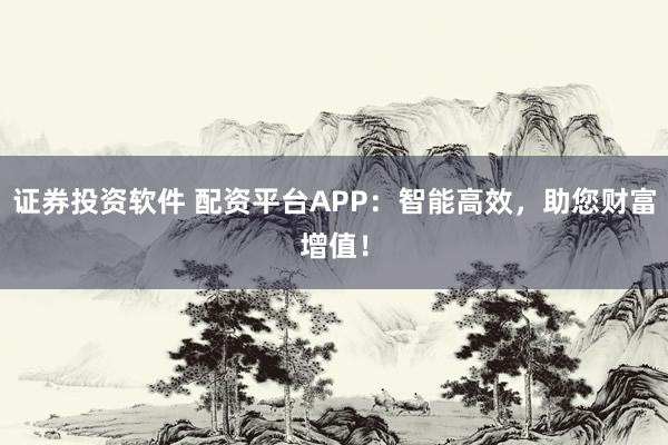 证券投资软件 配资平台APP：智能高效，助您财富增值！