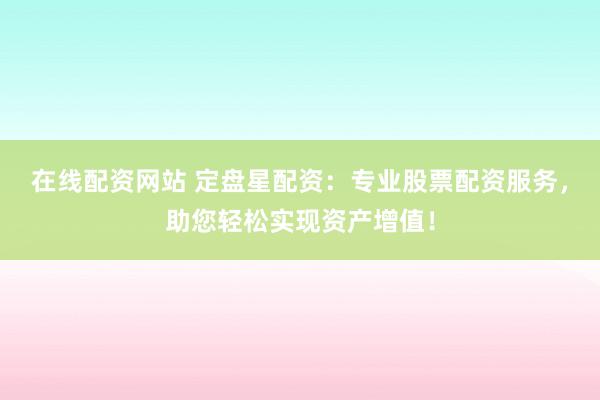 在线配资网站 定盘星配资：专业股票配资服务，助您轻松实现资产增值！