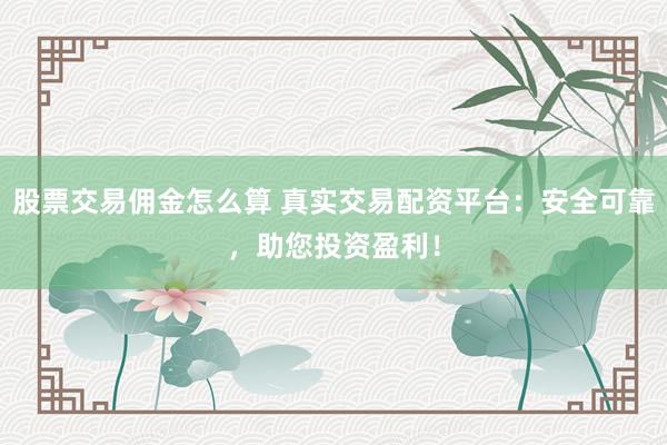 股票交易佣金怎么算 真实交易配资平台:安全可靠,助您投资盈利!