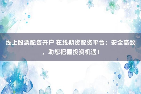 线上股票配资开户 在线期货配资平台：安全高效，助您把握投资机遇！