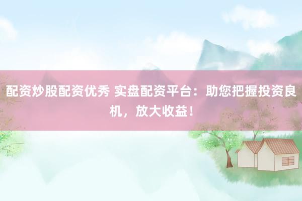 配资炒股配资优秀 实盘配资平台:助您把握投资良机,放大收益!