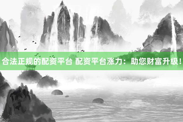 合法正规的配资平台 配资平台涨力：助您财富升级！