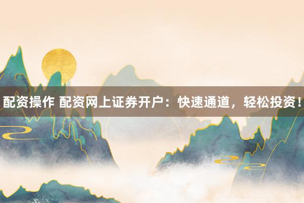 配资操作 配资网上证券开户：快速通道，轻松投资！
