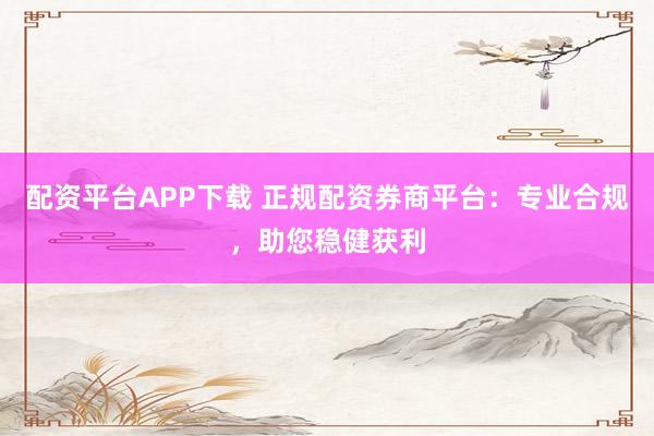 配资平台APP下载 正规配资券商平台：专业合规，助您稳健获利
