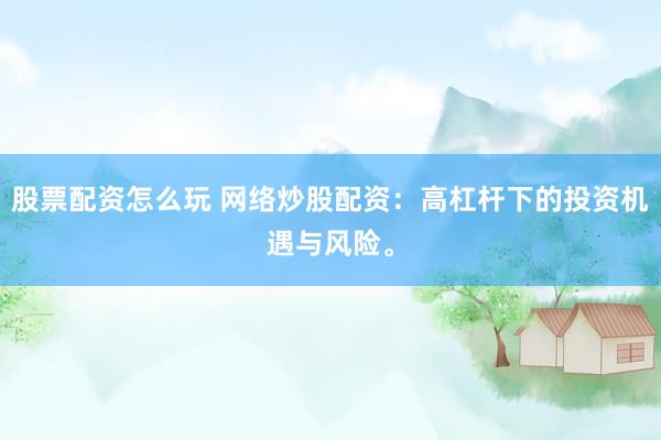 股票配资怎么玩 网络炒股配资:高杠杆下的投资机遇与风险。