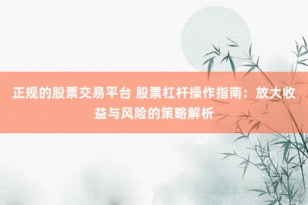 正规的股票交易平台 股票杠杆操作指南：放大收益与风险的策略解析