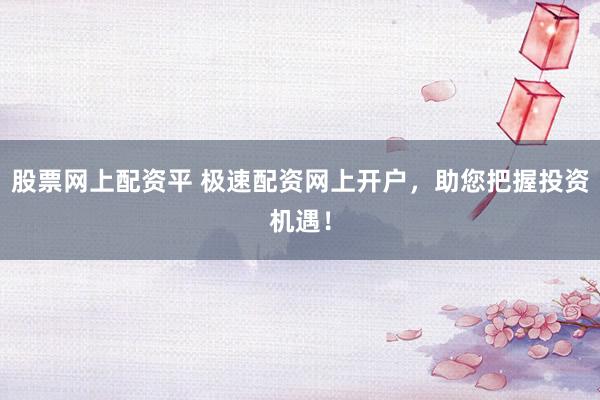 股票网上配资平 极速配资网上开户，助您把握投资机遇！