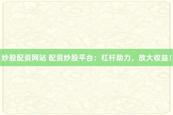 炒股配资网站 配资炒股平台：杠杆助力，放大收益！