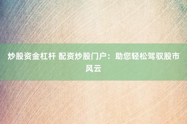 炒股资金杠杆 配资炒股门户：助您轻松驾驭股市风云