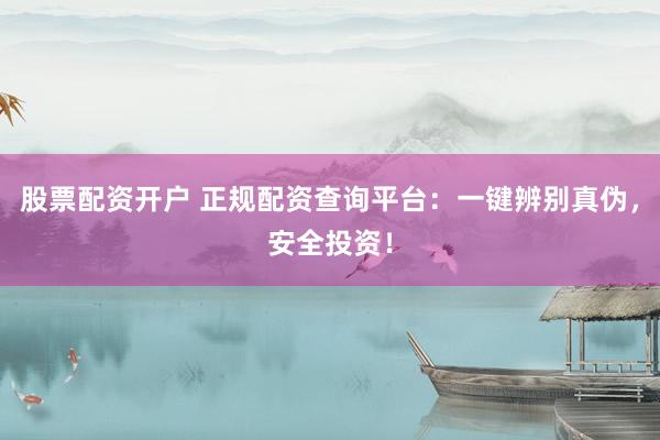 股票配资开户 正规配资查询平台：一键辨别真伪，安全投资！
