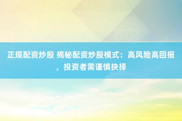 正规配资炒股 揭秘配资炒股模式:高风险高回报,投资者需谨慎抉择