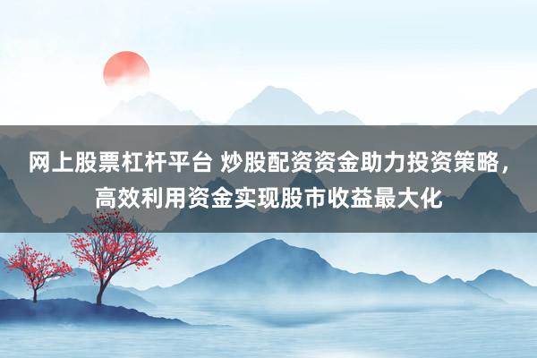 网上股票杠杆平台 炒股配资资金助力投资策略,高效利用资金实现股市收益最大化