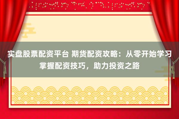 实盘股票配资平台 期货配资攻略:从零开始学习掌握配资技巧,助力投资之路