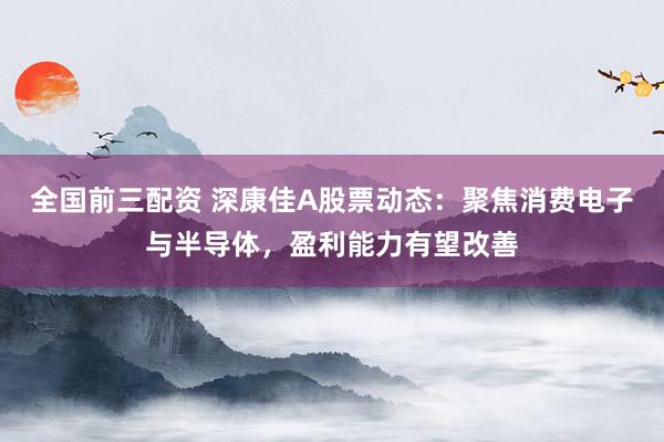 全国前三配资 深康佳A股票动态:聚焦消费电子与半导体,盈利能力有望改善