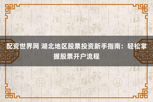 配资世界网 湖北地区股票投资新手指南:轻松掌握股票开户流程