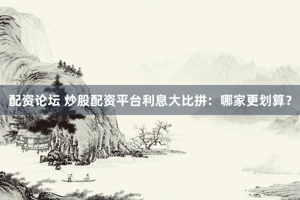 配资论坛 炒股配资平台利息大比拼:哪家更划算?