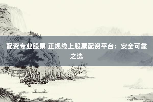 配资专业股票 正规线上股票配资平台:安全可靠之选