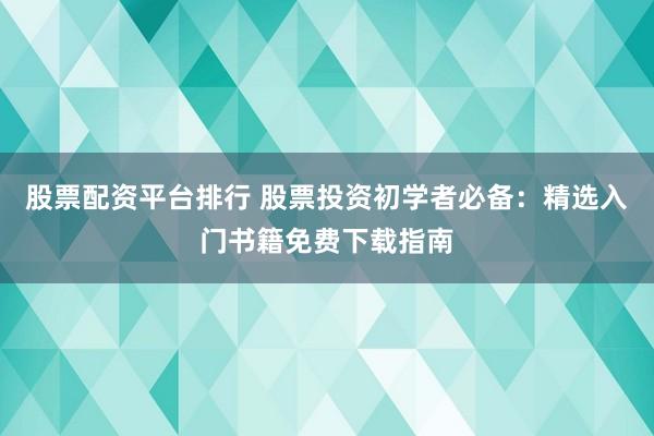 股票配资平台排行 股票投资初学者必备:精选入门书籍免费下载指南