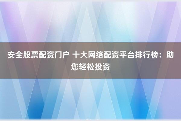 安全股票配资门户 十大网络配资平台排行榜：助您轻松投资