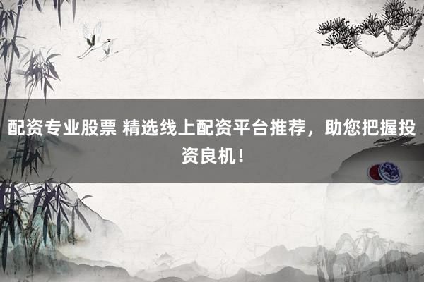 配资专业股票 精选线上配资平台推荐，助您把握投资良机！