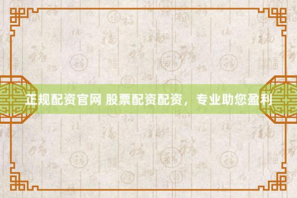 正规配资官网 股票配资配资，专业助您盈利