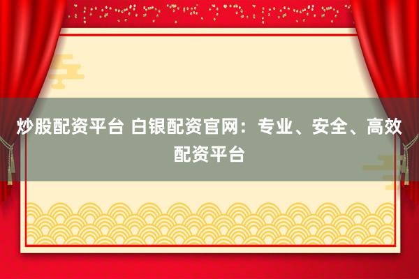 炒股配资平台 白银配资官网：专业、安全、高效配资平台