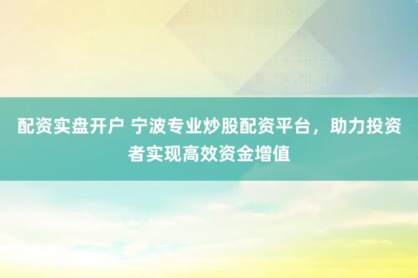 配资实盘开户 宁波专业炒股配资平台，助力投资者实现高效资金增值