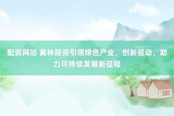 配资网站 冀林投资引领绿色产业，创新驱动，助力可持续发展新征程