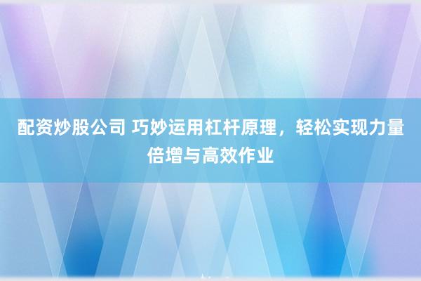 配资炒股公司 巧妙运用杠杆原理，轻松实现力量倍增与高效作业