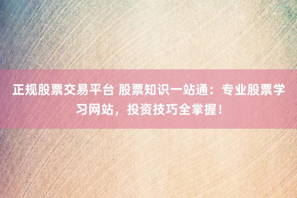 正规股票交易平台 股票知识一站通：专业股票学习网站，投资技巧全掌握！