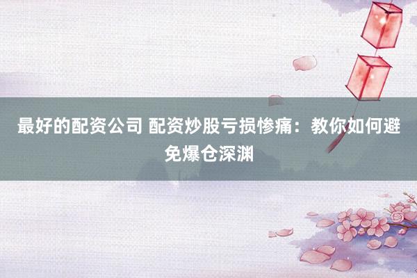 最好的配资公司 配资炒股亏损惨痛：教你如何避免爆仓深渊