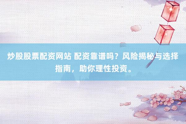 炒股股票配资网站 配资靠谱吗？风险揭秘与选择指南，助你理性投资。