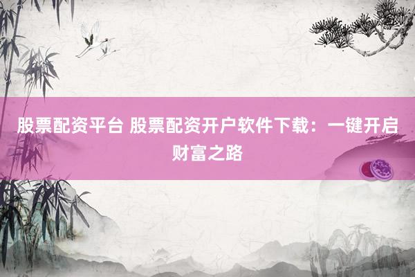 股票配资平台 股票配资开户软件下载：一键开启财富之路