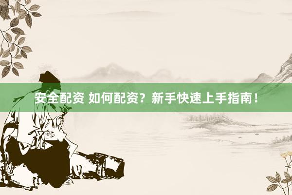 安全配资 如何配资？新手快速上手指南！