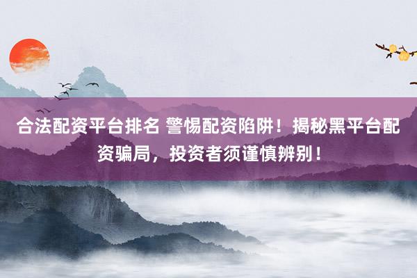 合法配资平台排名 警惕配资陷阱！揭秘黑平台配资骗局，投资者须谨慎辨别！
