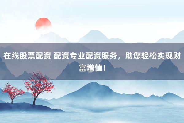 在线股票配资 配资专业配资服务，助您轻松实现财富增值！