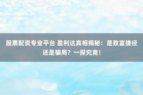 股票配资专业平台 盈利达真相揭秘：是致富捷径还是骗局？一探究竟！